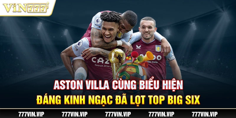 Aston Villa cùng biểu hiện đáng kinh ngạc đã lọt top Big Six